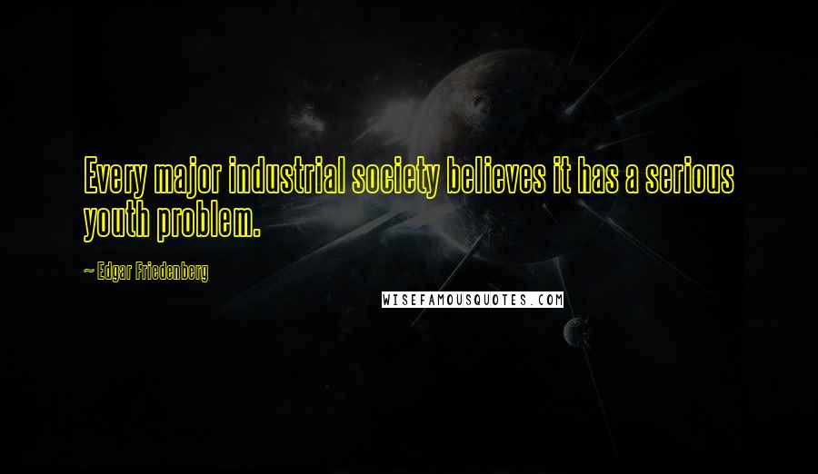 Edgar Friedenberg Quotes: Every major industrial society believes it has a serious youth problem.