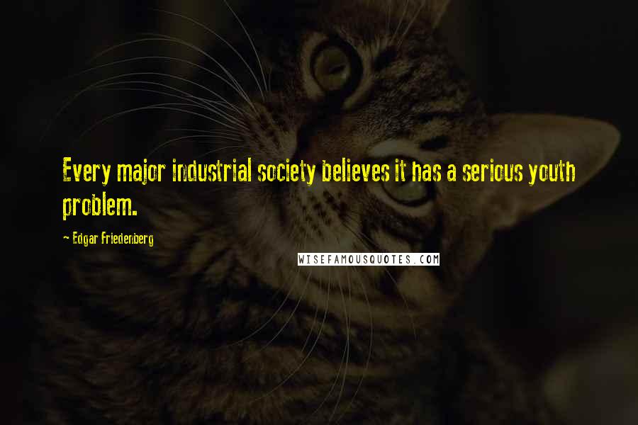Edgar Friedenberg Quotes: Every major industrial society believes it has a serious youth problem.