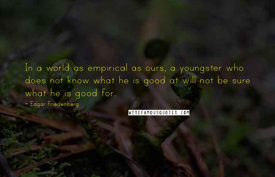 Edgar Friedenberg Quotes: In a world as empirical as ours, a youngster who does not know what he is good at will not be sure what he is good for.