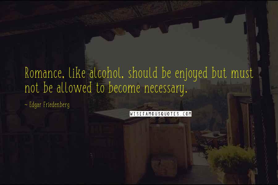 Edgar Friedenberg Quotes: Romance, like alcohol, should be enjoyed but must not be allowed to become necessary.