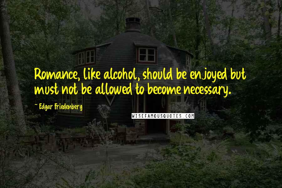 Edgar Friedenberg Quotes: Romance, like alcohol, should be enjoyed but must not be allowed to become necessary.