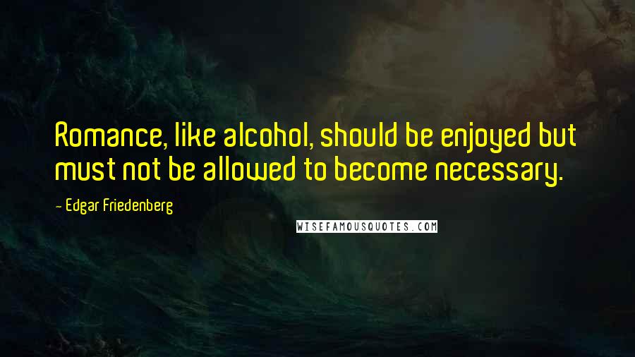 Edgar Friedenberg Quotes: Romance, like alcohol, should be enjoyed but must not be allowed to become necessary.