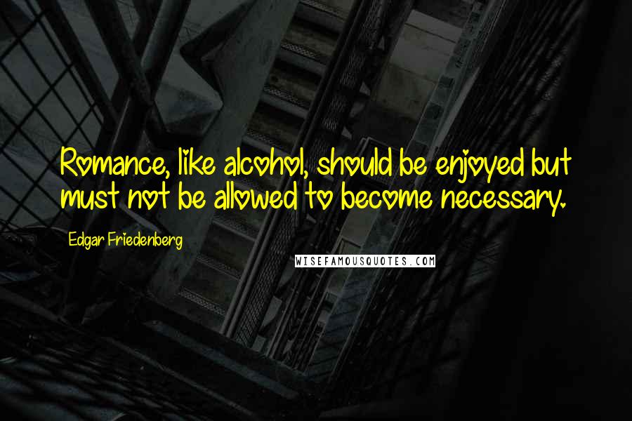 Edgar Friedenberg Quotes: Romance, like alcohol, should be enjoyed but must not be allowed to become necessary.