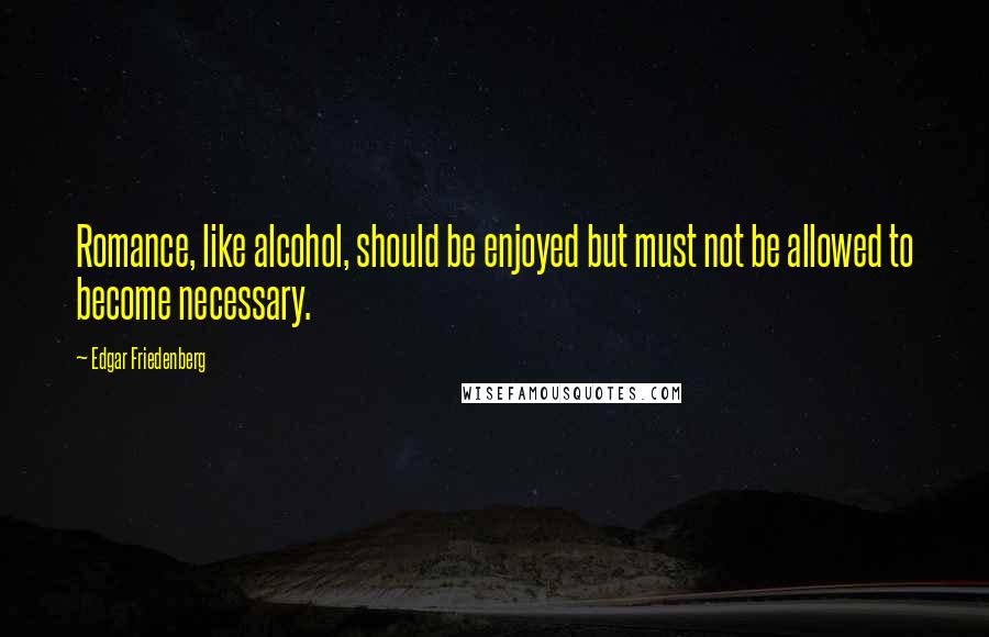 Edgar Friedenberg Quotes: Romance, like alcohol, should be enjoyed but must not be allowed to become necessary.