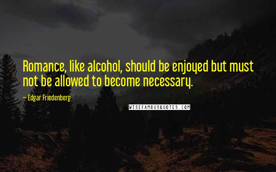 Edgar Friedenberg Quotes: Romance, like alcohol, should be enjoyed but must not be allowed to become necessary.