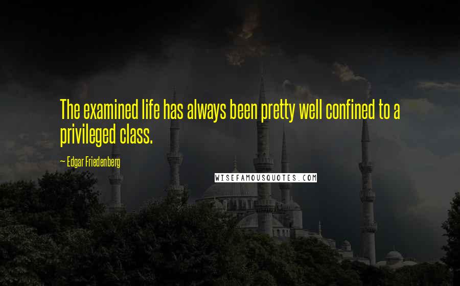 Edgar Friedenberg Quotes: The examined life has always been pretty well confined to a privileged class.