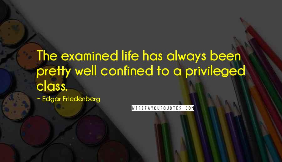 Edgar Friedenberg Quotes: The examined life has always been pretty well confined to a privileged class.