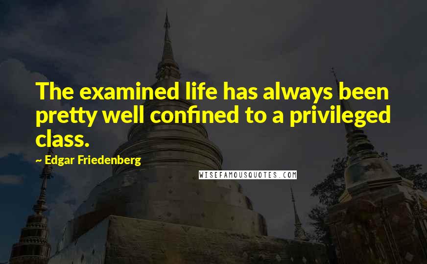 Edgar Friedenberg Quotes: The examined life has always been pretty well confined to a privileged class.
