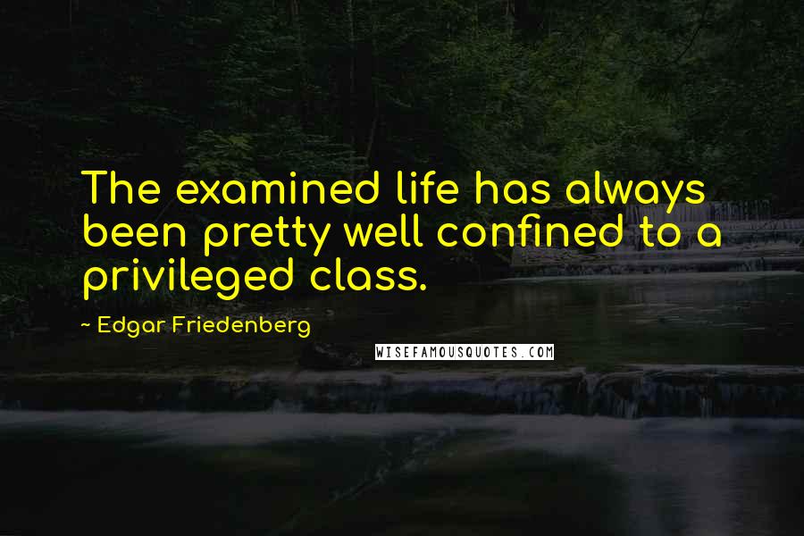 Edgar Friedenberg Quotes: The examined life has always been pretty well confined to a privileged class.