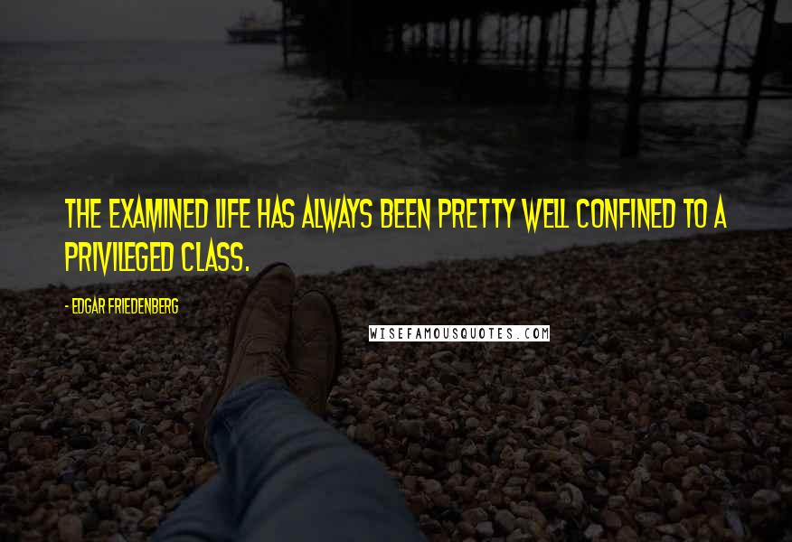 Edgar Friedenberg Quotes: The examined life has always been pretty well confined to a privileged class.