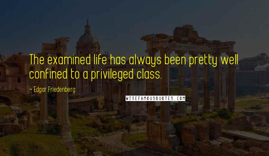 Edgar Friedenberg Quotes: The examined life has always been pretty well confined to a privileged class.