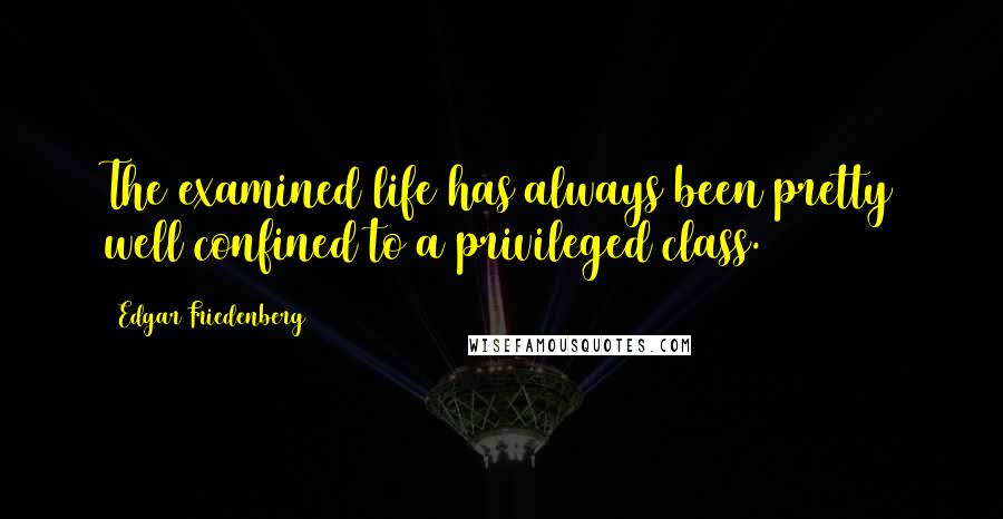 Edgar Friedenberg Quotes: The examined life has always been pretty well confined to a privileged class.