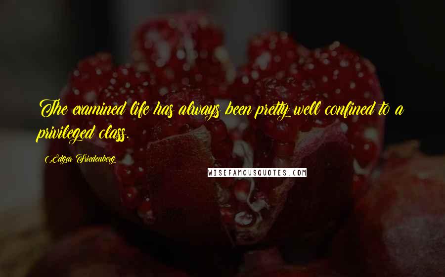 Edgar Friedenberg Quotes: The examined life has always been pretty well confined to a privileged class.