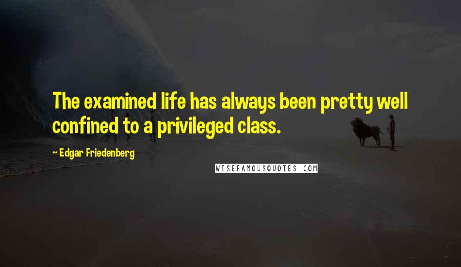 Edgar Friedenberg Quotes: The examined life has always been pretty well confined to a privileged class.