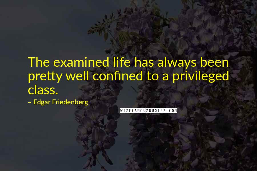 Edgar Friedenberg Quotes: The examined life has always been pretty well confined to a privileged class.