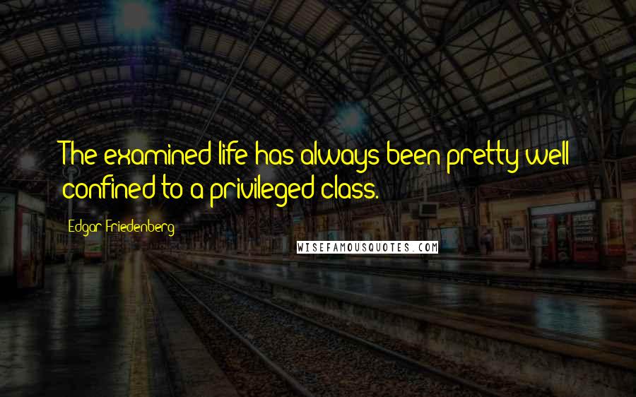 Edgar Friedenberg Quotes: The examined life has always been pretty well confined to a privileged class.