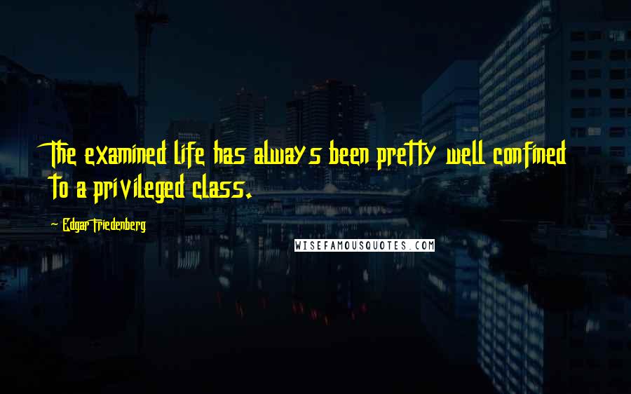 Edgar Friedenberg Quotes: The examined life has always been pretty well confined to a privileged class.