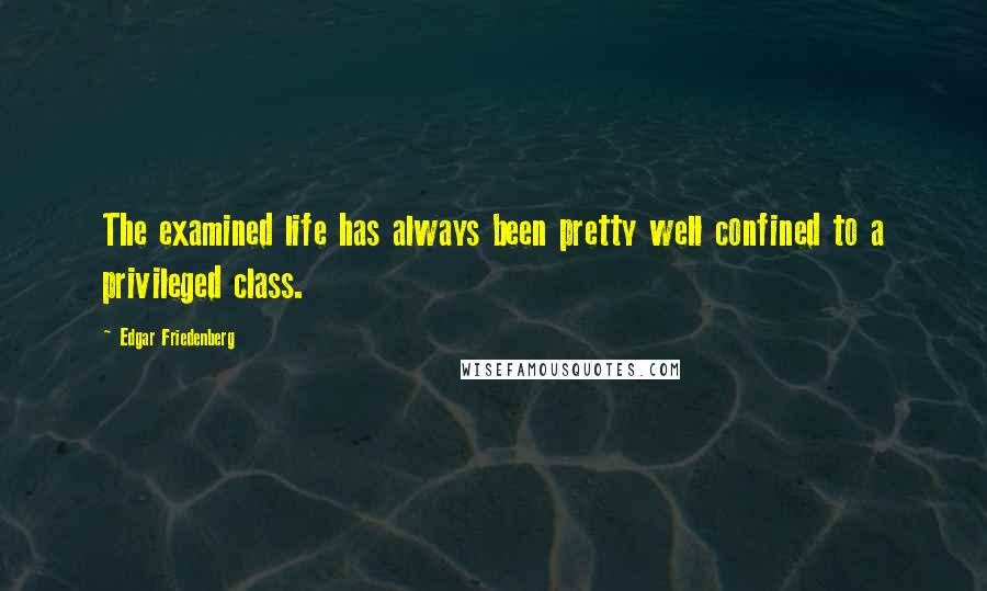 Edgar Friedenberg Quotes: The examined life has always been pretty well confined to a privileged class.