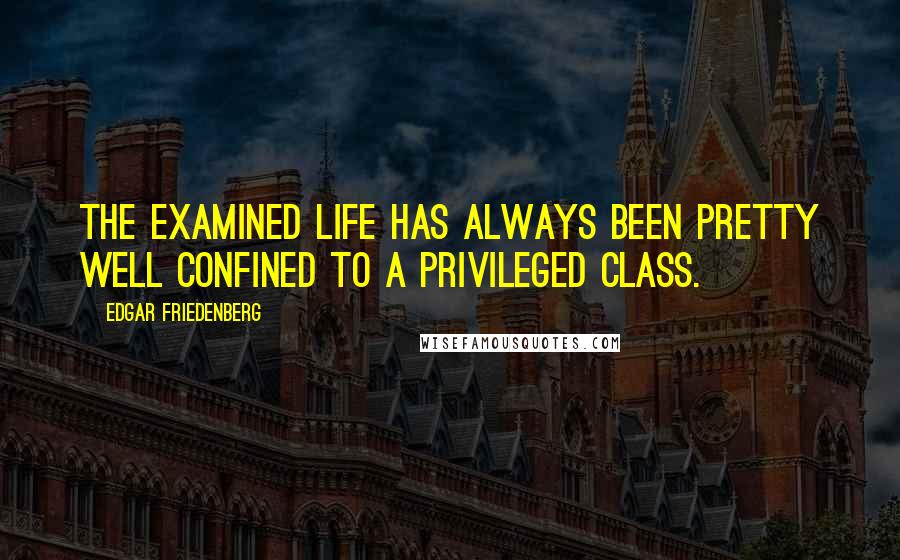 Edgar Friedenberg Quotes: The examined life has always been pretty well confined to a privileged class.