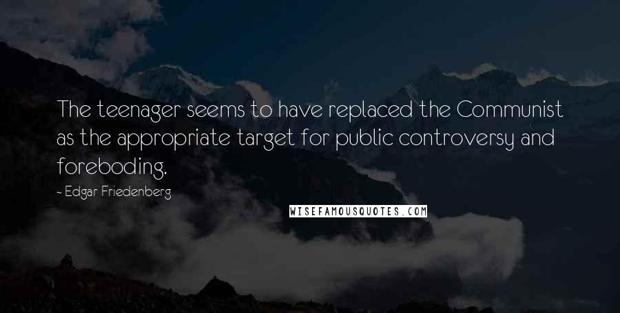 Edgar Friedenberg Quotes: The teenager seems to have replaced the Communist as the appropriate target for public controversy and foreboding.