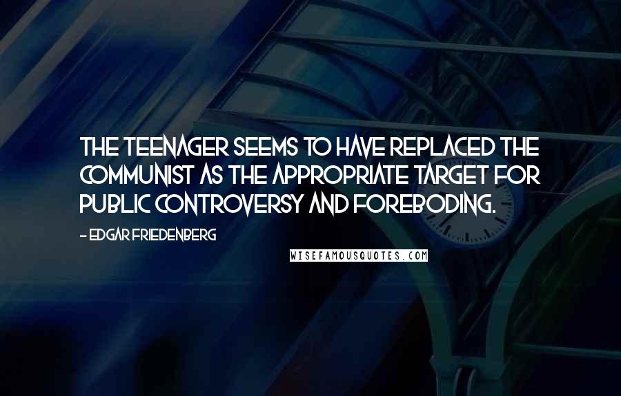 Edgar Friedenberg Quotes: The teenager seems to have replaced the Communist as the appropriate target for public controversy and foreboding.