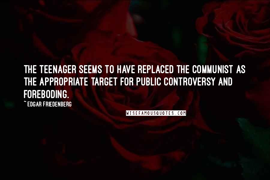 Edgar Friedenberg Quotes: The teenager seems to have replaced the Communist as the appropriate target for public controversy and foreboding.