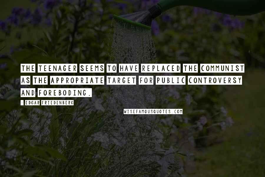 Edgar Friedenberg Quotes: The teenager seems to have replaced the Communist as the appropriate target for public controversy and foreboding.