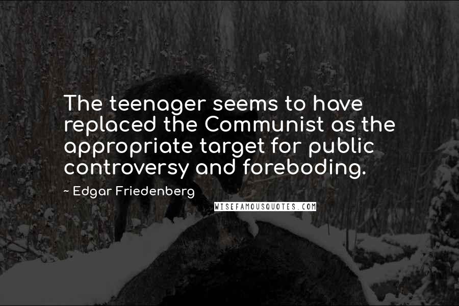 Edgar Friedenberg Quotes: The teenager seems to have replaced the Communist as the appropriate target for public controversy and foreboding.