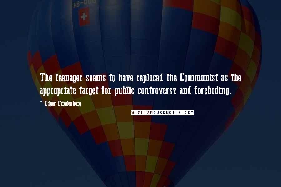 Edgar Friedenberg Quotes: The teenager seems to have replaced the Communist as the appropriate target for public controversy and foreboding.