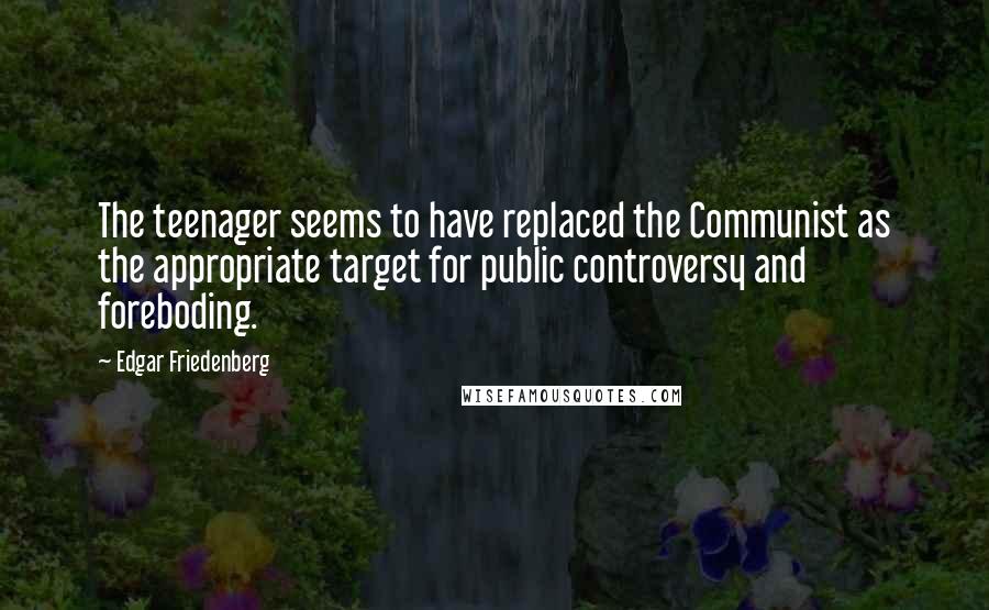 Edgar Friedenberg Quotes: The teenager seems to have replaced the Communist as the appropriate target for public controversy and foreboding.