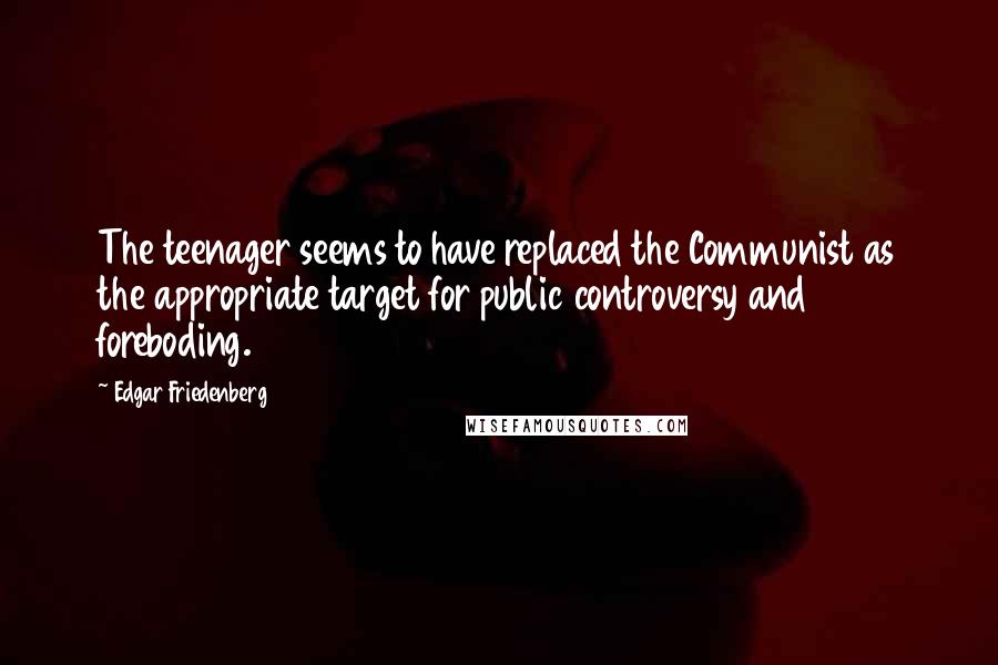 Edgar Friedenberg Quotes: The teenager seems to have replaced the Communist as the appropriate target for public controversy and foreboding.