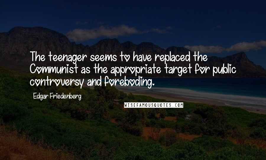 Edgar Friedenberg Quotes: The teenager seems to have replaced the Communist as the appropriate target for public controversy and foreboding.