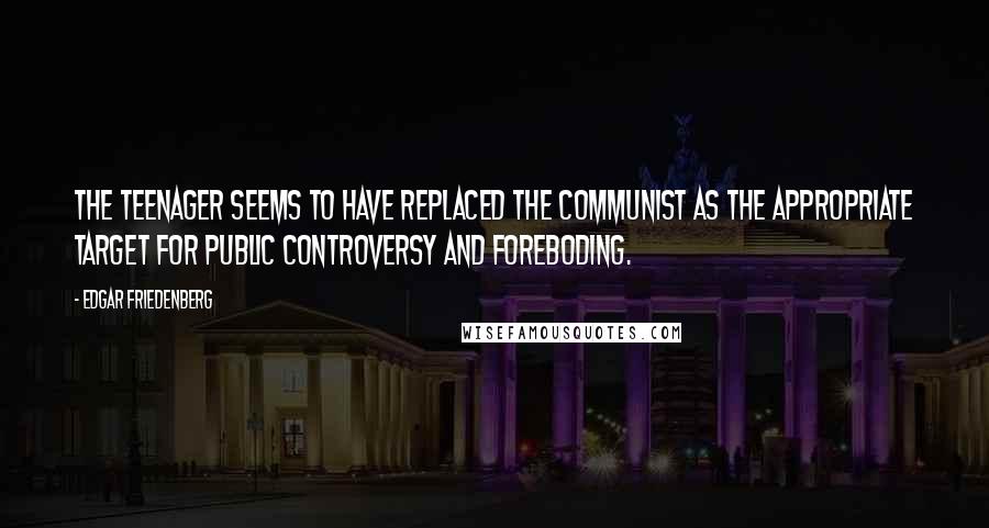 Edgar Friedenberg Quotes: The teenager seems to have replaced the Communist as the appropriate target for public controversy and foreboding.