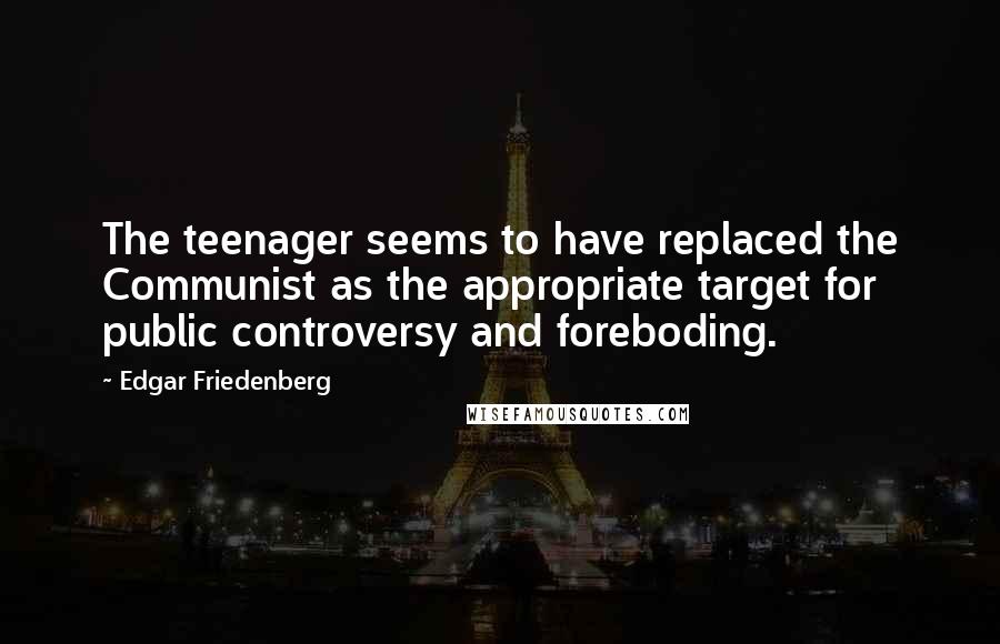 Edgar Friedenberg Quotes: The teenager seems to have replaced the Communist as the appropriate target for public controversy and foreboding.