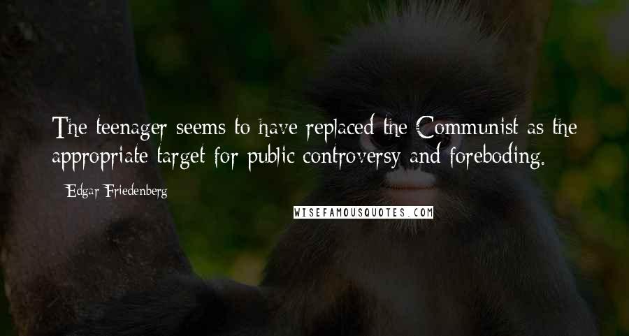 Edgar Friedenberg Quotes: The teenager seems to have replaced the Communist as the appropriate target for public controversy and foreboding.