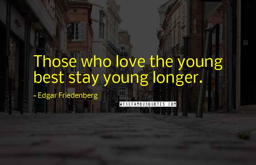 Edgar Friedenberg Quotes: Those who love the young best stay young longer.