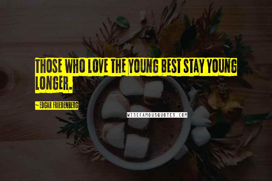 Edgar Friedenberg Quotes: Those who love the young best stay young longer.