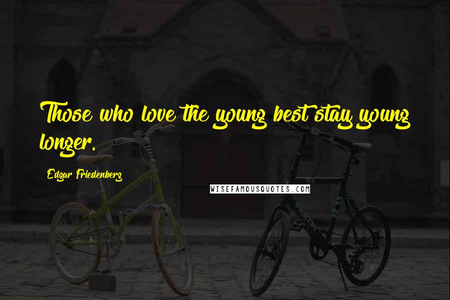 Edgar Friedenberg Quotes: Those who love the young best stay young longer.