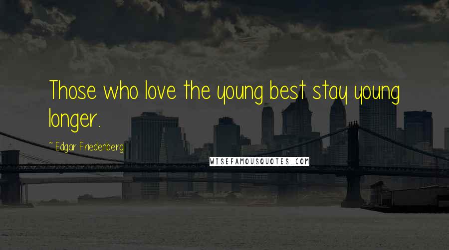 Edgar Friedenberg Quotes: Those who love the young best stay young longer.