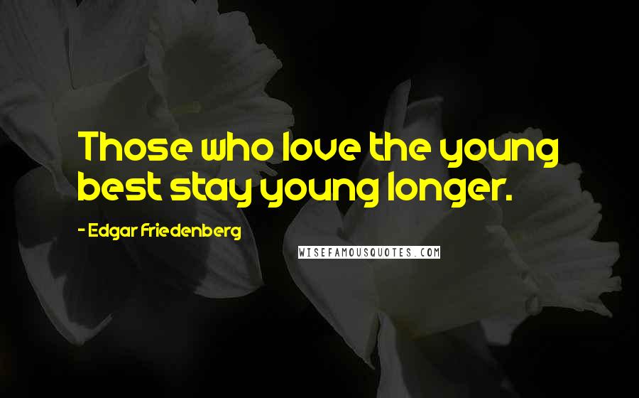 Edgar Friedenberg Quotes: Those who love the young best stay young longer.