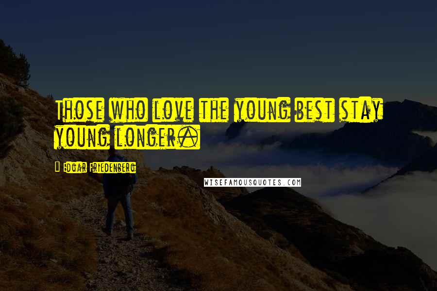 Edgar Friedenberg Quotes: Those who love the young best stay young longer.