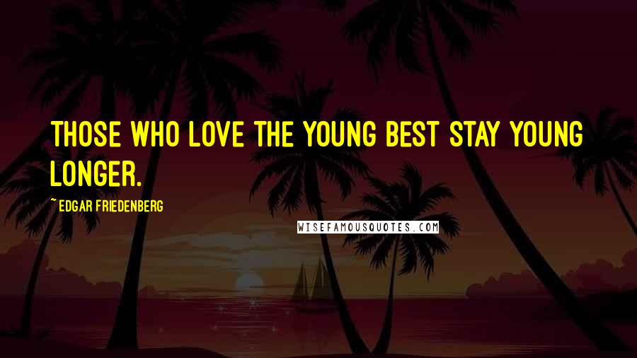 Edgar Friedenberg Quotes: Those who love the young best stay young longer.