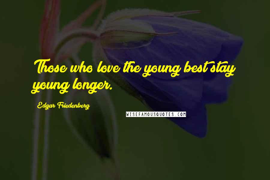 Edgar Friedenberg Quotes: Those who love the young best stay young longer.