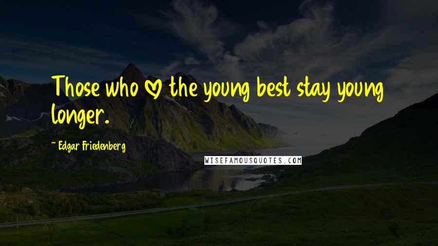 Edgar Friedenberg Quotes: Those who love the young best stay young longer.