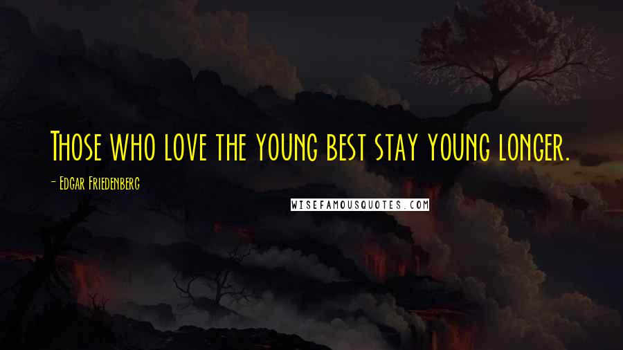 Edgar Friedenberg Quotes: Those who love the young best stay young longer.