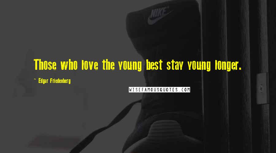 Edgar Friedenberg Quotes: Those who love the young best stay young longer.