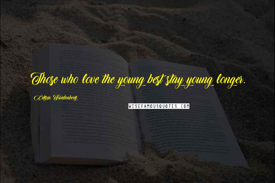 Edgar Friedenberg Quotes: Those who love the young best stay young longer.