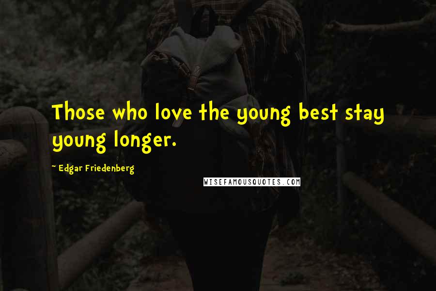 Edgar Friedenberg Quotes: Those who love the young best stay young longer.