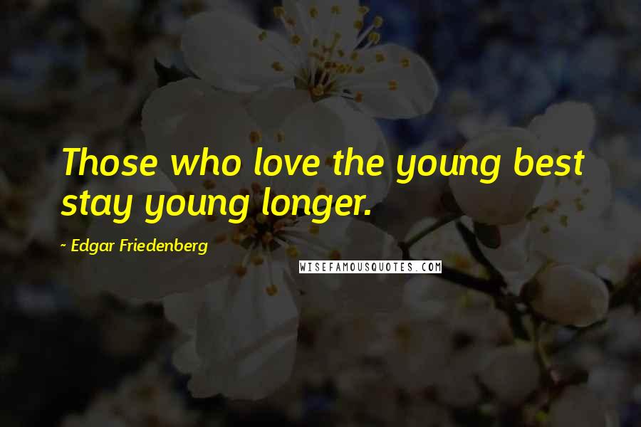 Edgar Friedenberg Quotes: Those who love the young best stay young longer.