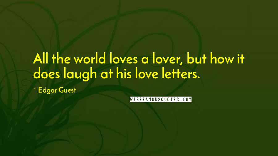 Edgar Guest Quotes: All the world loves a lover, but how it does laugh at his love letters.